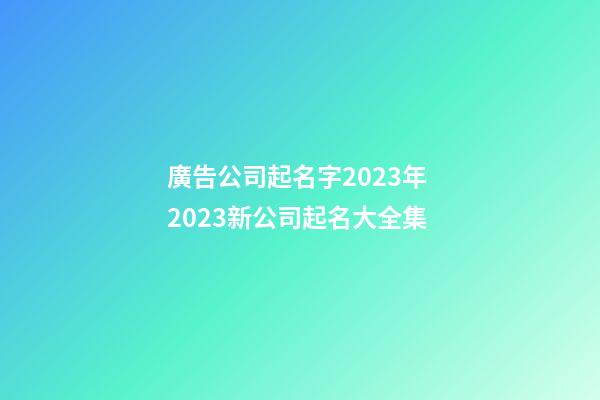廣告公司起名字2023年 2023新公司起名大全集-第1張-公司起名-玄機(jī)派